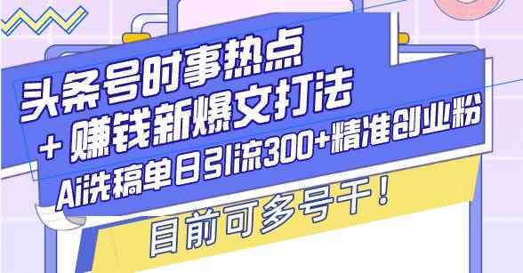 （13782期）头条号时事热点＋赚钱新爆文打法，Ai洗稿单日引流300+精准创业粉，目前…