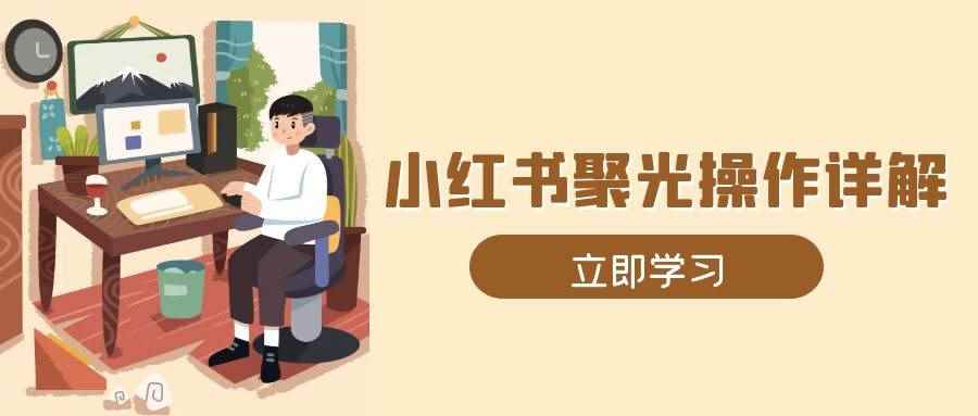 （13792期）小红书聚光操作详解，涵盖素材、开户、定位、计划搭建等全流程实操