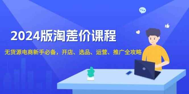 （13871期）2024版淘差价课程，无货源电商新手必备，开店、选品、运营、推广全攻略