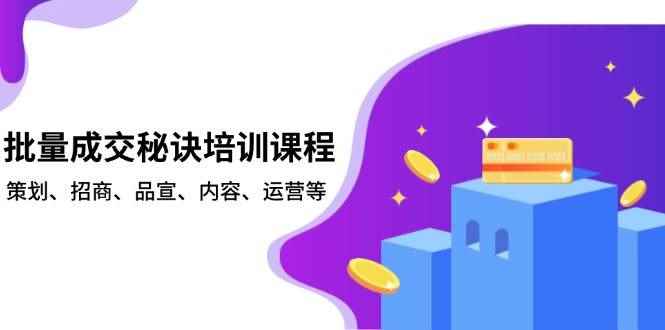 （13908期）批量成交秘诀培训课程，策划、招商、品宣、内容、运营等