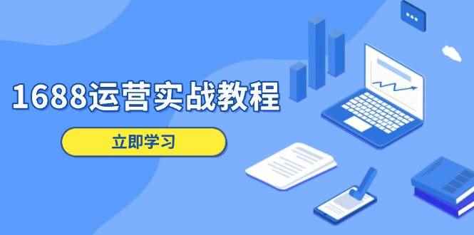 （13925期）1688运营实战教程：店铺定位/商品管理/爆款打造/数字营销/客户服务等