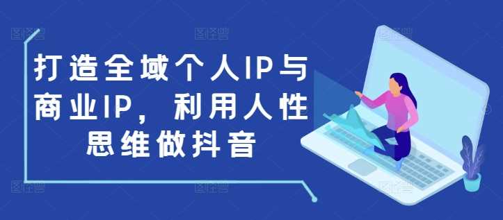 打造全域个人IP与商业IP，利用人性思维做抖音