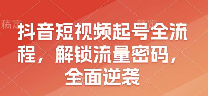 抖音短视频起号全流程，解锁流量密码，全面逆袭