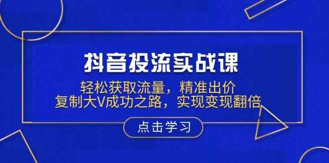 （13954期）抖音投流实战课，轻松获取流量，精准出价，复制大V成功之路，实现变现翻倍