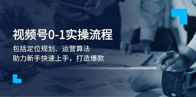 （13984期）视频号0-1实战流程，包括定位规划、运营算法，助力新手快速上手，打造爆款