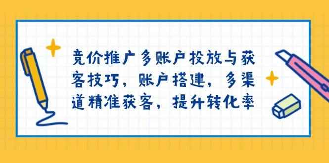 （13979期）竞价推广多账户投放与获客技巧，账户搭建，多渠道精准获客，提升转化率