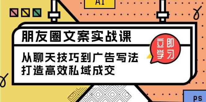 （13989期）朋友圈文案实战课：从聊天技巧到广告写法，打造高效私域成交