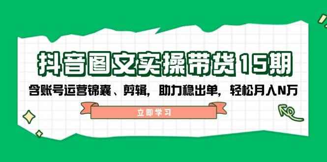 （14038期）抖音 图文实操带货15期，含账号运营锦囊、剪辑，助力稳出单，轻松月入N万