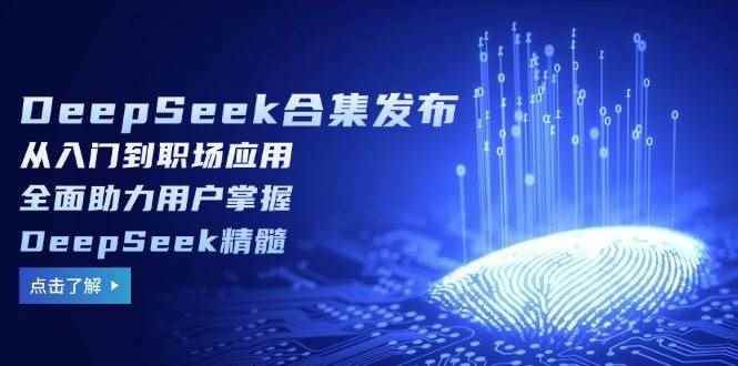 （14281期）DeepSeek合集发布，从入门到职场应用，全面助力用户掌握DeepSeek精髓