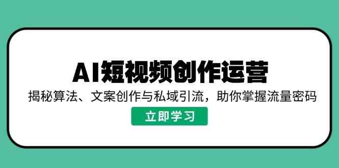 （14287期）AI短视频创作运营，揭秘算法、文案创作与私域引流，助你掌握流量密码