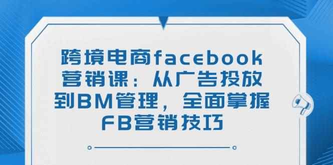 （14314期）跨境电商facebook营销课：从广告投放到BM管理，全面掌握FB营销技巧