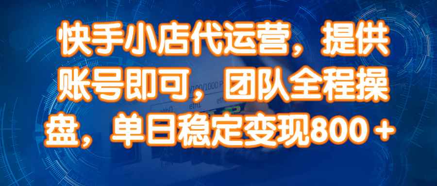 14336期）快手小店代运营，提供账号即可，团队全程操盘，单日稳定变现800＋