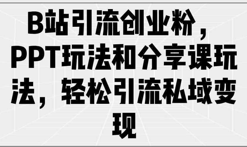（14422期）B站引流创业粉，PPT玩法和分享课玩法，轻松引流私域变现