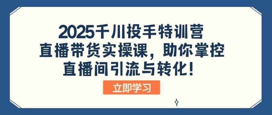（14423期）2025千川投手特训营：直播带货实操课，助你掌控直播间引流与转化！