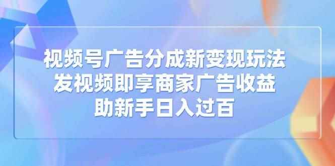图片[1]-（14588期）视频号广告分成新变现玩法：发视频即享商家广告收益，助新手日入过百