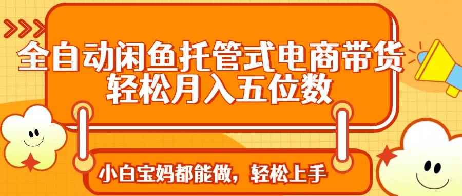 （14132期）全自动闲鱼托管式电商带货 轻松实现月入五位数
