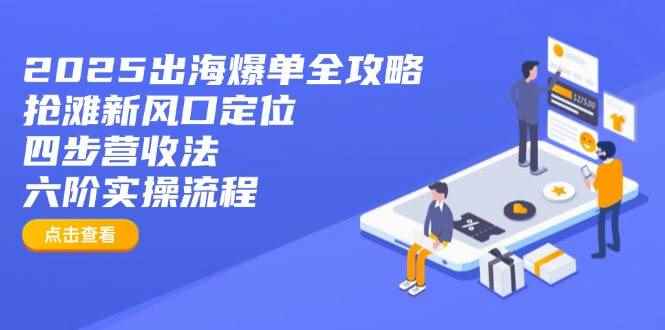 （14130期）2025出海爆单全攻略：抢滩新风口定位+四步营收法+六阶实操流程