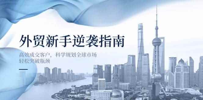 （14201期）外贸新手逆袭指南：高效成交客户，科学规划全球市场，轻松突破瓶颈