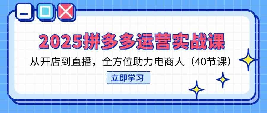 （14259期）2025拼多多运营实战课，从开店到直播，全方位助力电商人（40节课）