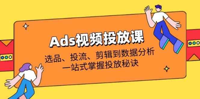 （14258期）Ads视频投放课全解析：选品、投流、剪辑到数据分析，一站式掌握投放秘诀