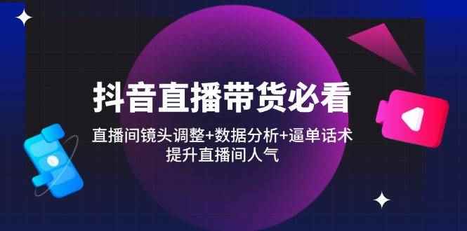 （14388期）抖音直播带货必看：直播间镜头调整+数据分析+逼单话术，提升直播间人气