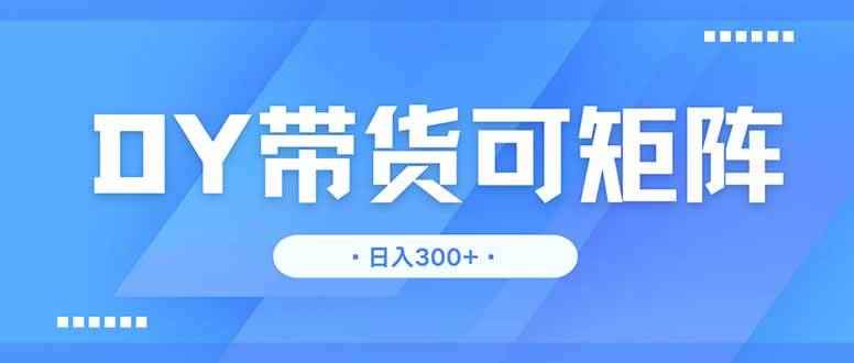 （14414期）DY带货，日入300＋矩阵无上限