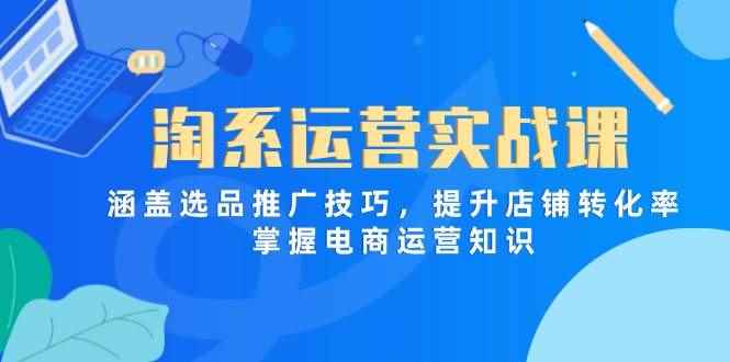 （14427期）淘系运营实战课，涵盖选品推广技巧，提升店铺转化率，掌握电商运营知识