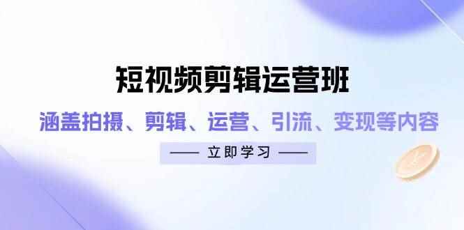 （14457期）短视频剪辑运营班：涵盖拍摄、剪辑、运营、引流、变现等内容