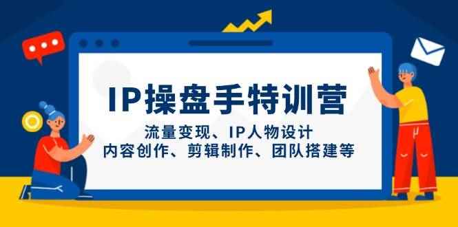 （14502期）IP操盘手特训营，流量变现、IP人物设计、内容创作、剪辑制作、团队搭建等