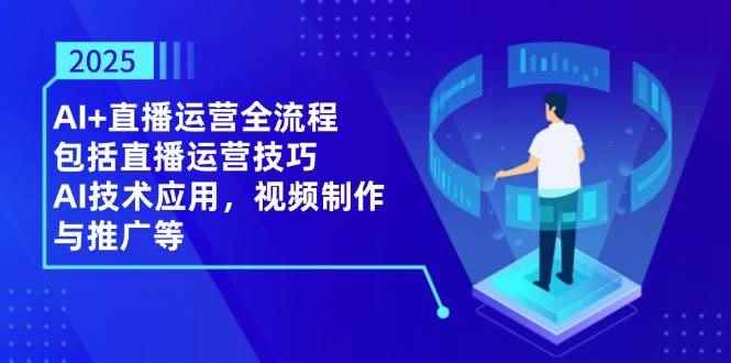 （14523期）2025AI+直播运营全流程，包括直播运营技巧，AI技术应用，视频制作与推广等