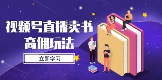 （14520期）视频号直播卖书高佣玩法，底层逻辑解析，实操技巧全攻略