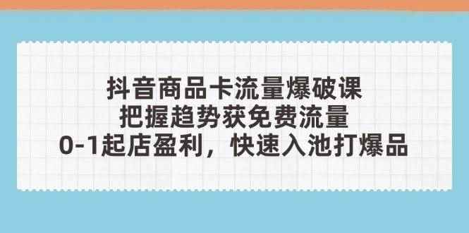 （14532期）抖音商品卡流量爆破课：把握趋势获免费流量，0-1起店盈利，快速入池打爆品