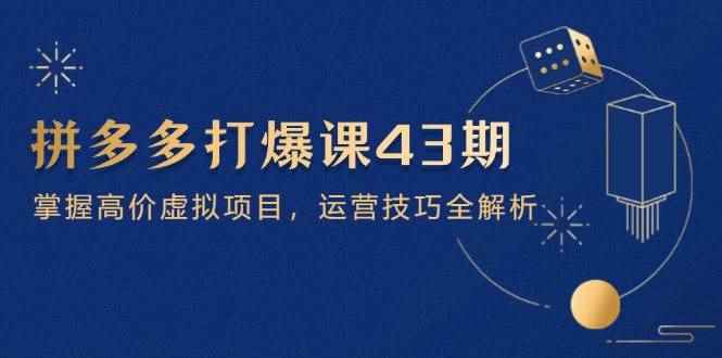 （14546期）拼多多打爆课第 43 期，掌握高价虚拟项目，运营技巧全解析（15节）