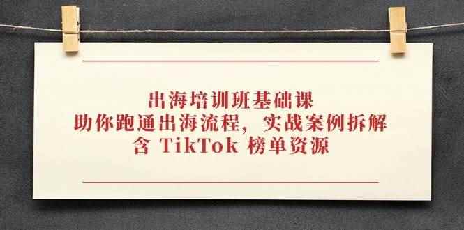 （14555期）出海培训班基础课，助你跑通出海流程，实战案例拆解，含 TikTok 榜单资源