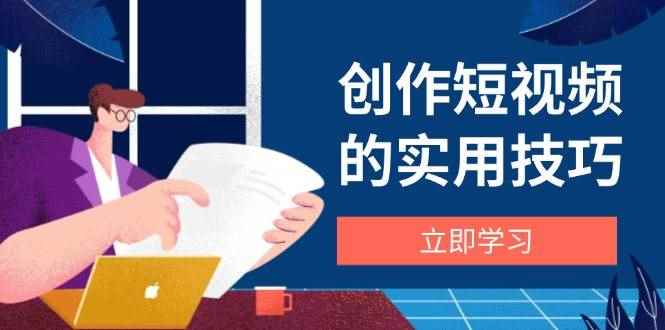 （14556期）创作短视频的实用技巧，剪辑、设备、构图、文案一站式学习攻略