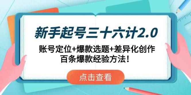（14666期）新手起号三十六计2.0：账号定位+爆款选题+差异化创作，百条爆款经验方法！