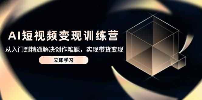 （14685期）AI短视频变现训练营，从入门到精通解决创作难题，实现带货变现