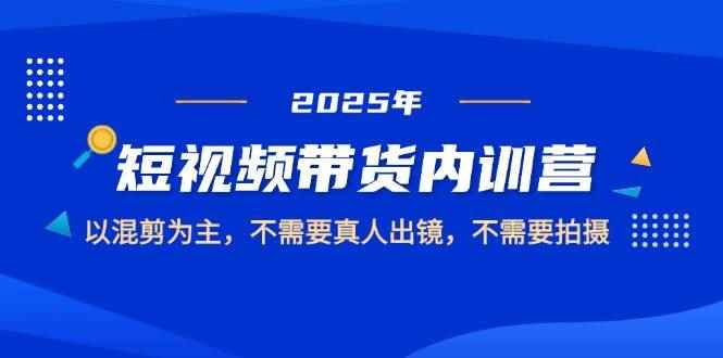 （14692期）2025短视频带货内训营，以混剪为主，不需要真人出镜，不需要拍摄