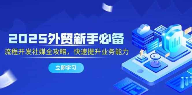 （14829期）2025外贸新手必备，流程开发社媒全攻略，快速提升业务能力