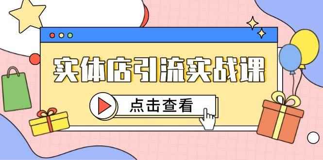 （14828期）实体店引流实战课，短视频认知+抖加投放，精准对标百客进店